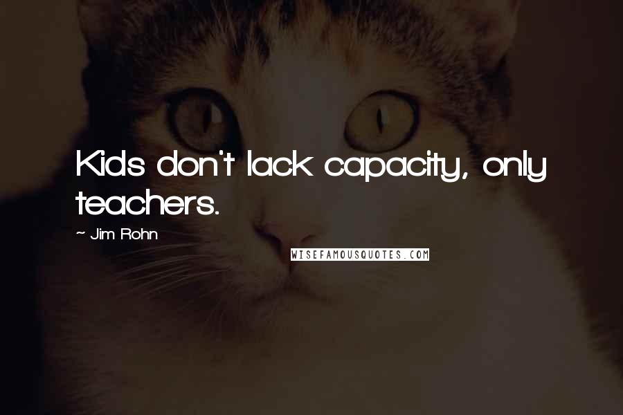 Jim Rohn Quotes: Kids don't lack capacity, only teachers.