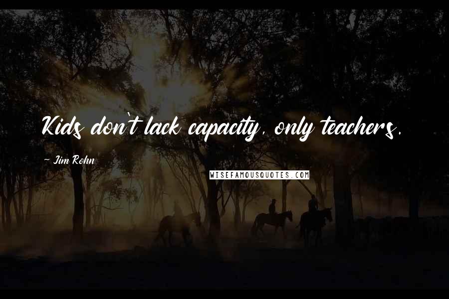 Jim Rohn Quotes: Kids don't lack capacity, only teachers.