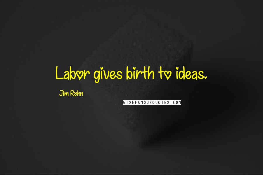 Jim Rohn Quotes: Labor gives birth to ideas.
