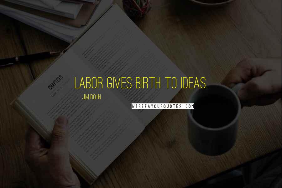 Jim Rohn Quotes: Labor gives birth to ideas.