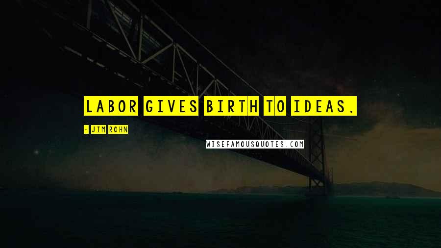 Jim Rohn Quotes: Labor gives birth to ideas.