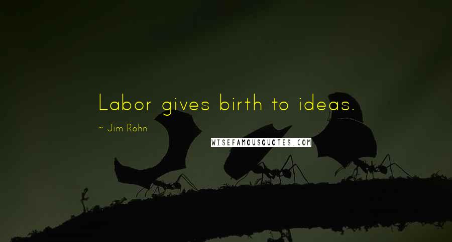 Jim Rohn Quotes: Labor gives birth to ideas.