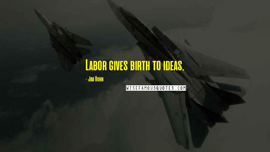 Jim Rohn Quotes: Labor gives birth to ideas.