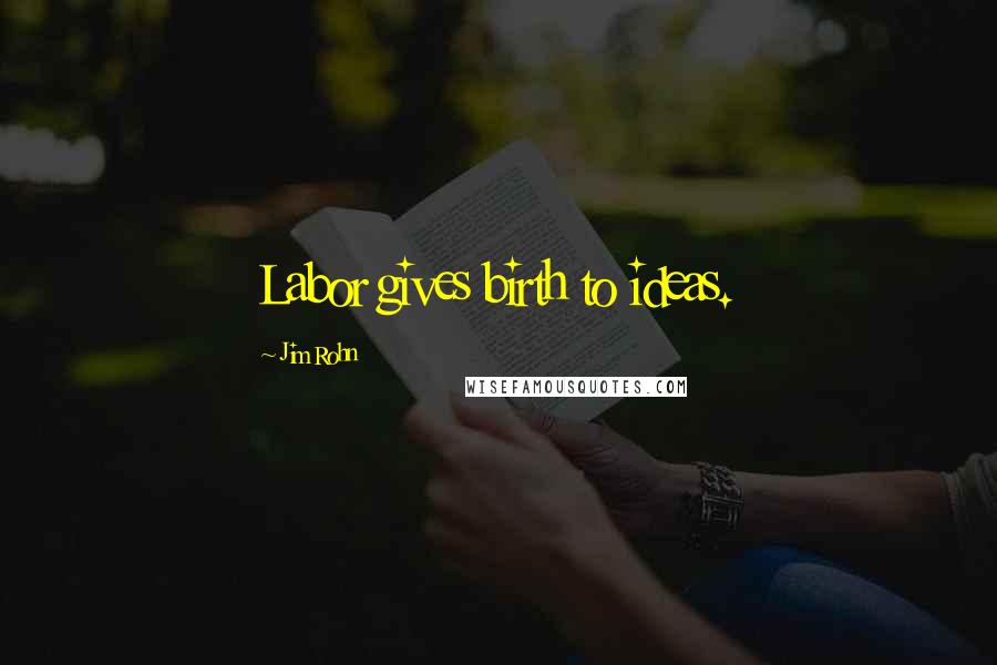 Jim Rohn Quotes: Labor gives birth to ideas.