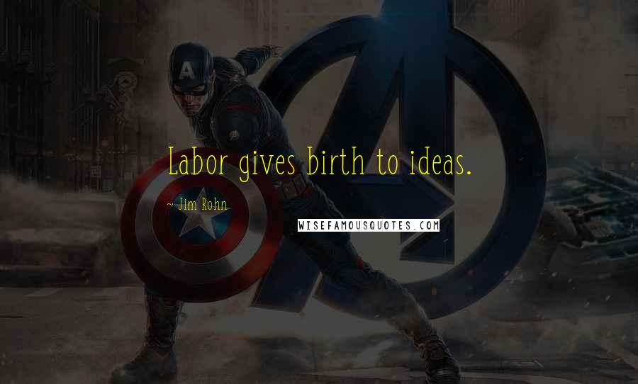 Jim Rohn Quotes: Labor gives birth to ideas.