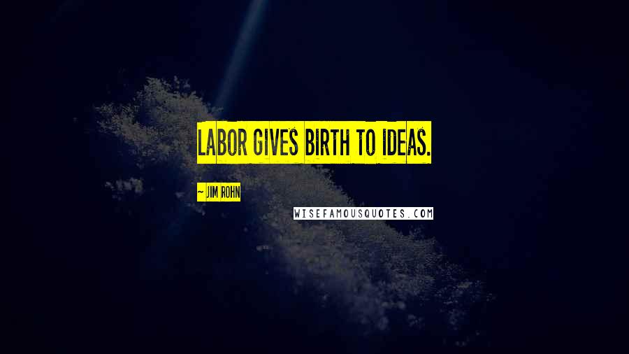 Jim Rohn Quotes: Labor gives birth to ideas.