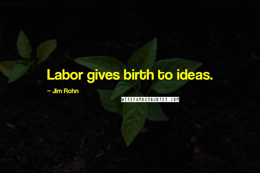 Jim Rohn Quotes: Labor gives birth to ideas.