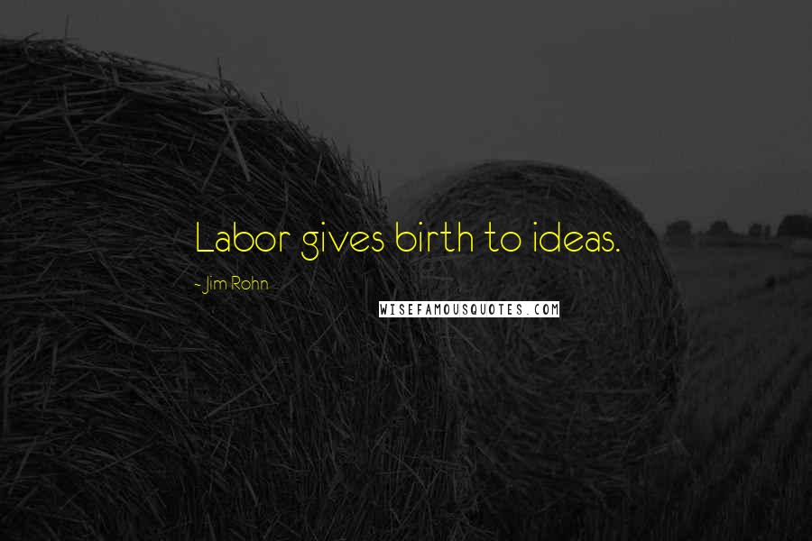 Jim Rohn Quotes: Labor gives birth to ideas.