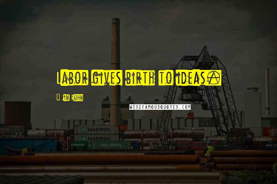 Jim Rohn Quotes: Labor gives birth to ideas.