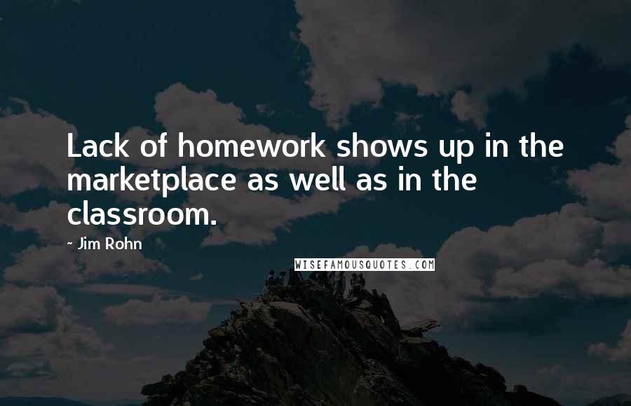 Jim Rohn Quotes: Lack of homework shows up in the marketplace as well as in the classroom.