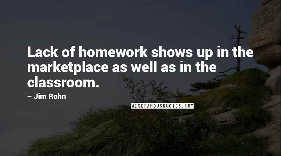 Jim Rohn Quotes: Lack of homework shows up in the marketplace as well as in the classroom.