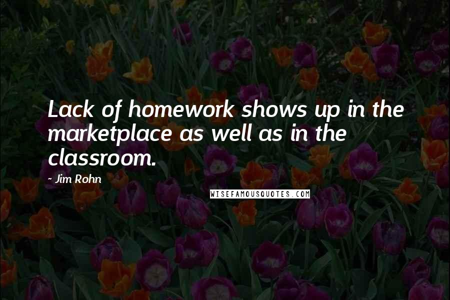Jim Rohn Quotes: Lack of homework shows up in the marketplace as well as in the classroom.
