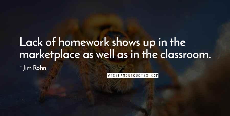 Jim Rohn Quotes: Lack of homework shows up in the marketplace as well as in the classroom.