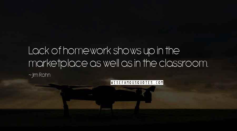 Jim Rohn Quotes: Lack of homework shows up in the marketplace as well as in the classroom.