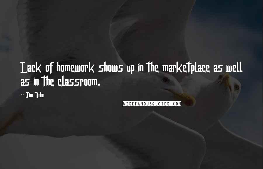 Jim Rohn Quotes: Lack of homework shows up in the marketplace as well as in the classroom.