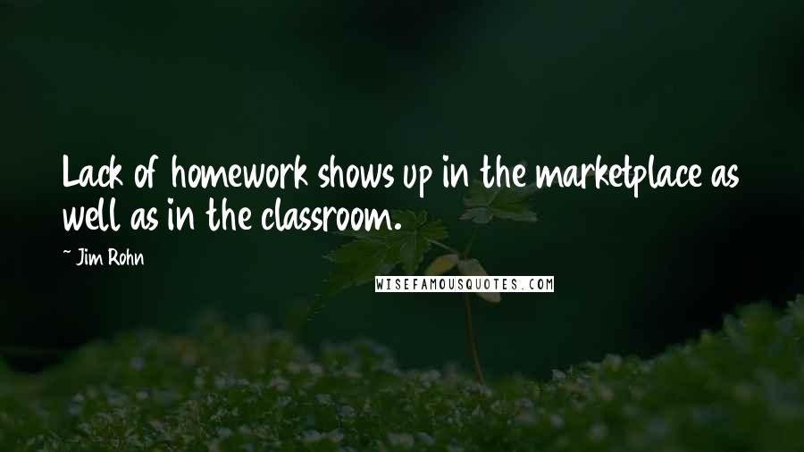 Jim Rohn Quotes: Lack of homework shows up in the marketplace as well as in the classroom.