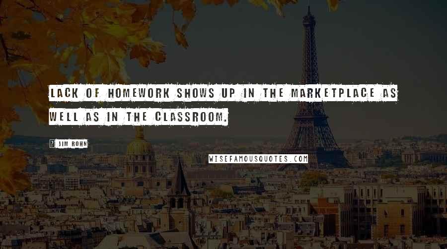 Jim Rohn Quotes: Lack of homework shows up in the marketplace as well as in the classroom.