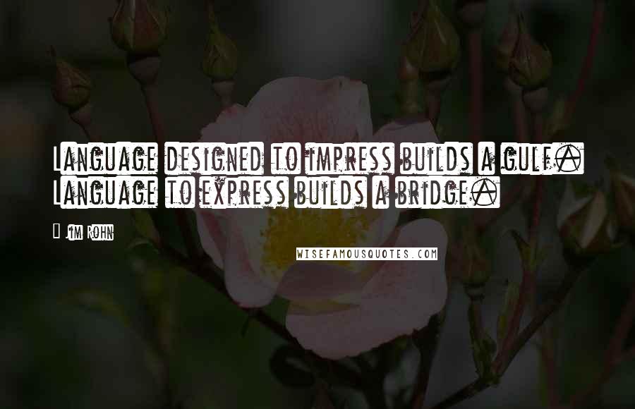 Jim Rohn Quotes: Language designed to impress builds a gulf. Language to express builds a bridge.