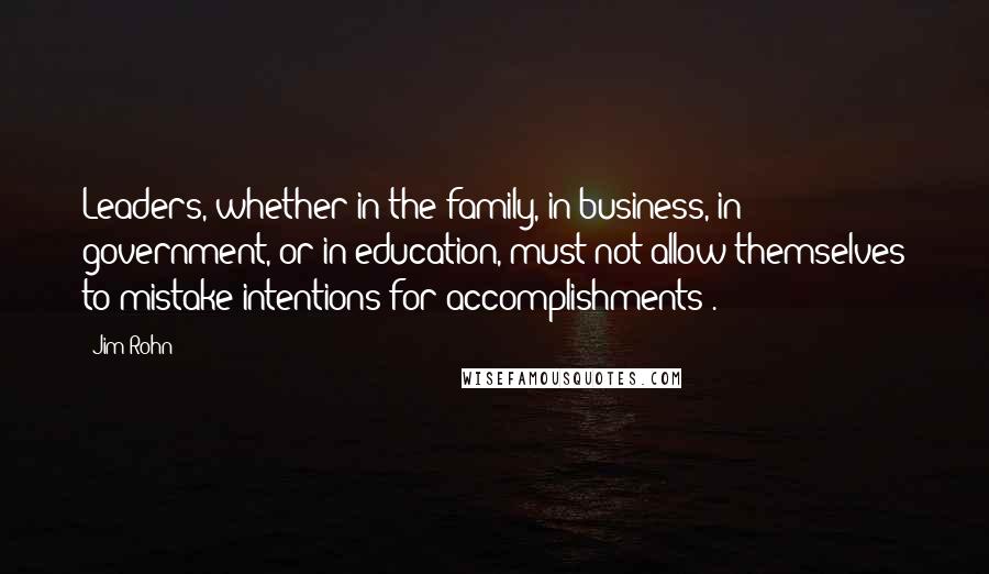 Jim Rohn Quotes: Leaders, whether in the family, in business, in government, or in education, must not allow themselves to mistake intentions for accomplishments .