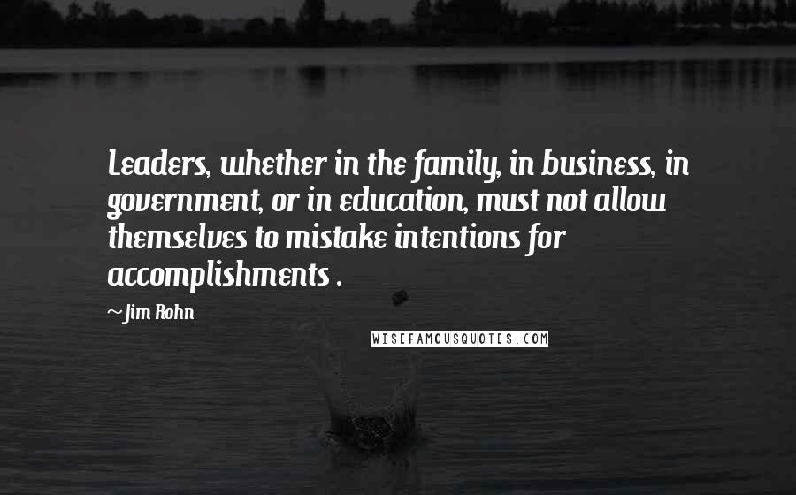 Jim Rohn Quotes: Leaders, whether in the family, in business, in government, or in education, must not allow themselves to mistake intentions for accomplishments .