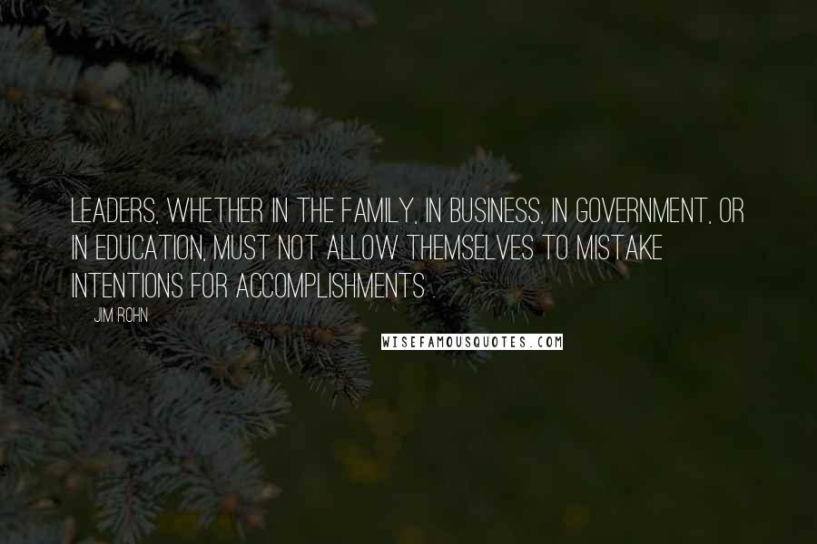 Jim Rohn Quotes: Leaders, whether in the family, in business, in government, or in education, must not allow themselves to mistake intentions for accomplishments .