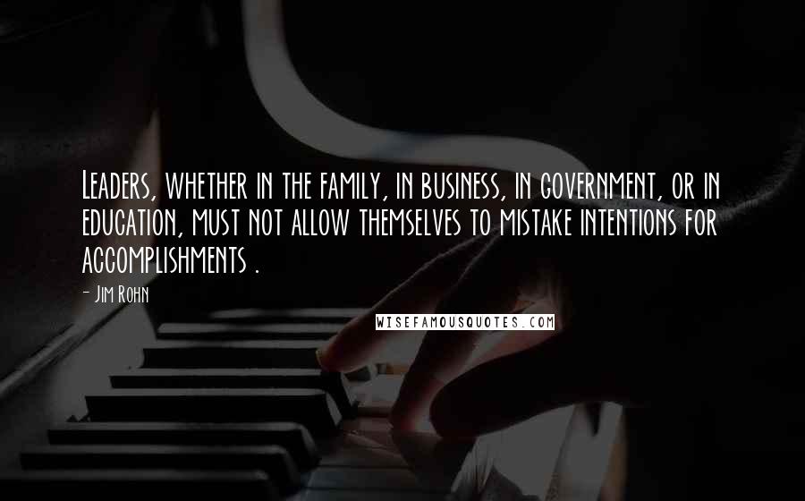 Jim Rohn Quotes: Leaders, whether in the family, in business, in government, or in education, must not allow themselves to mistake intentions for accomplishments .