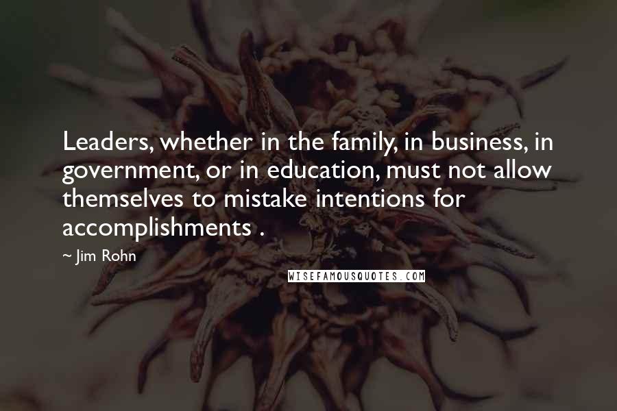 Jim Rohn Quotes: Leaders, whether in the family, in business, in government, or in education, must not allow themselves to mistake intentions for accomplishments .