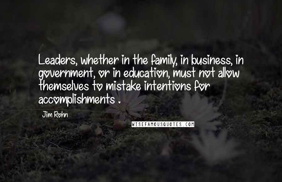 Jim Rohn Quotes: Leaders, whether in the family, in business, in government, or in education, must not allow themselves to mistake intentions for accomplishments .