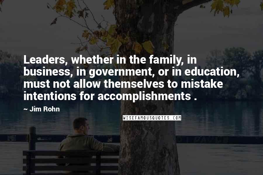 Jim Rohn Quotes: Leaders, whether in the family, in business, in government, or in education, must not allow themselves to mistake intentions for accomplishments .