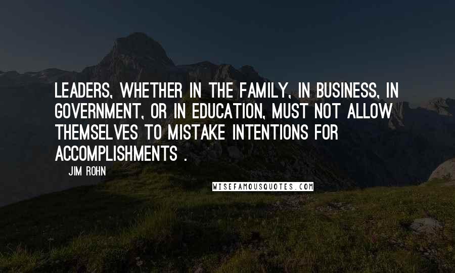 Jim Rohn Quotes: Leaders, whether in the family, in business, in government, or in education, must not allow themselves to mistake intentions for accomplishments .