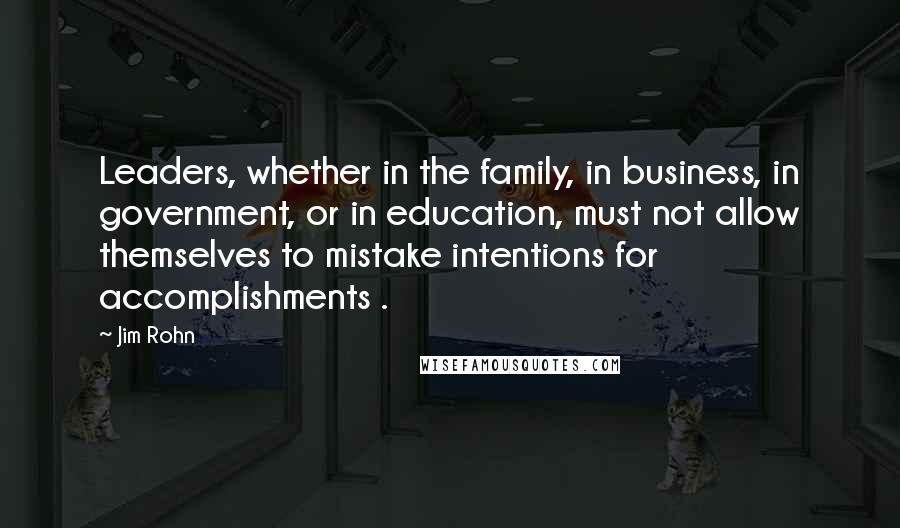 Jim Rohn Quotes: Leaders, whether in the family, in business, in government, or in education, must not allow themselves to mistake intentions for accomplishments .