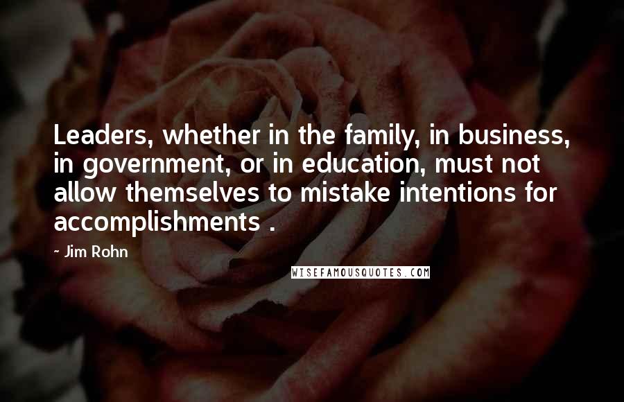 Jim Rohn Quotes: Leaders, whether in the family, in business, in government, or in education, must not allow themselves to mistake intentions for accomplishments .