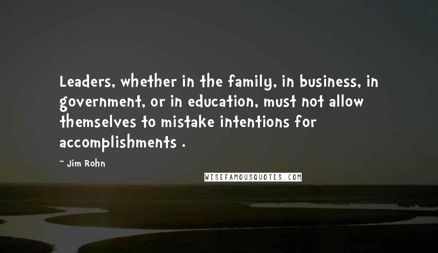 Jim Rohn Quotes: Leaders, whether in the family, in business, in government, or in education, must not allow themselves to mistake intentions for accomplishments .