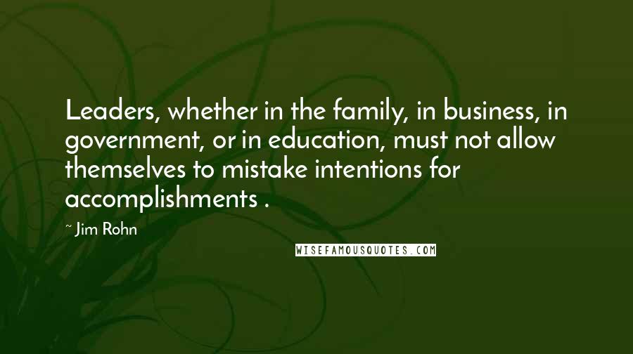 Jim Rohn Quotes: Leaders, whether in the family, in business, in government, or in education, must not allow themselves to mistake intentions for accomplishments .