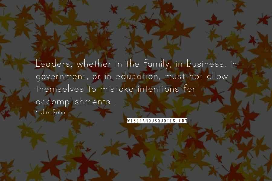 Jim Rohn Quotes: Leaders, whether in the family, in business, in government, or in education, must not allow themselves to mistake intentions for accomplishments .