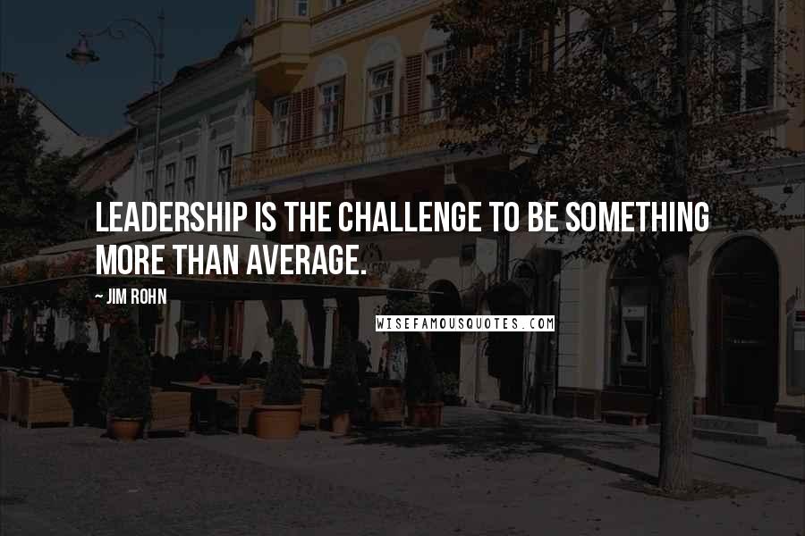 Jim Rohn Quotes: Leadership is the challenge to be something more than average.