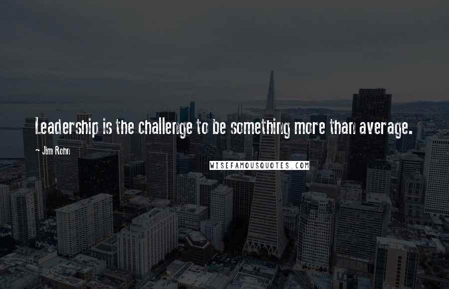 Jim Rohn Quotes: Leadership is the challenge to be something more than average.