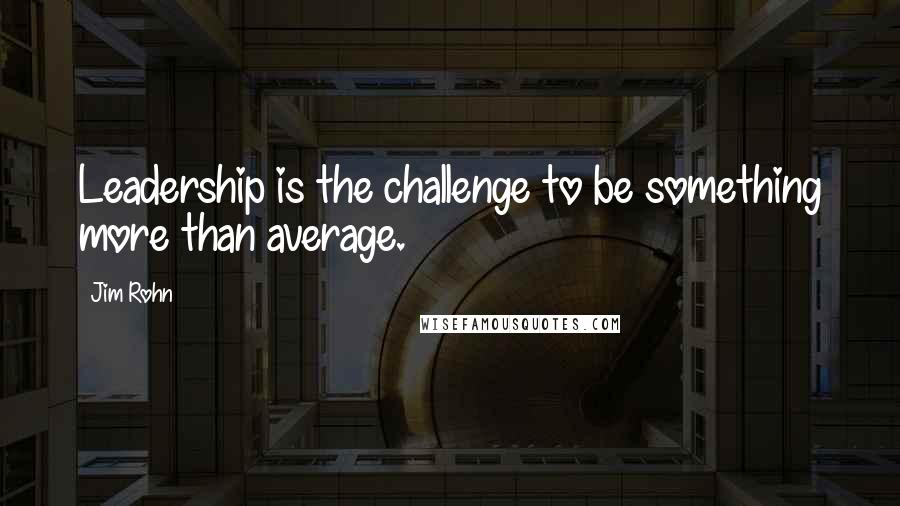 Jim Rohn Quotes: Leadership is the challenge to be something more than average.