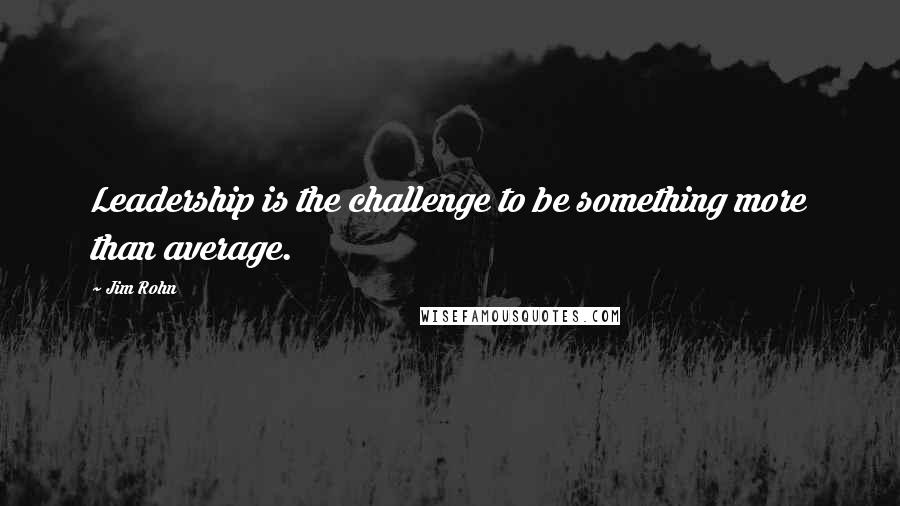 Jim Rohn Quotes: Leadership is the challenge to be something more than average.