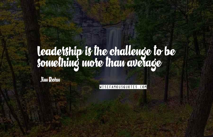 Jim Rohn Quotes: Leadership is the challenge to be something more than average.