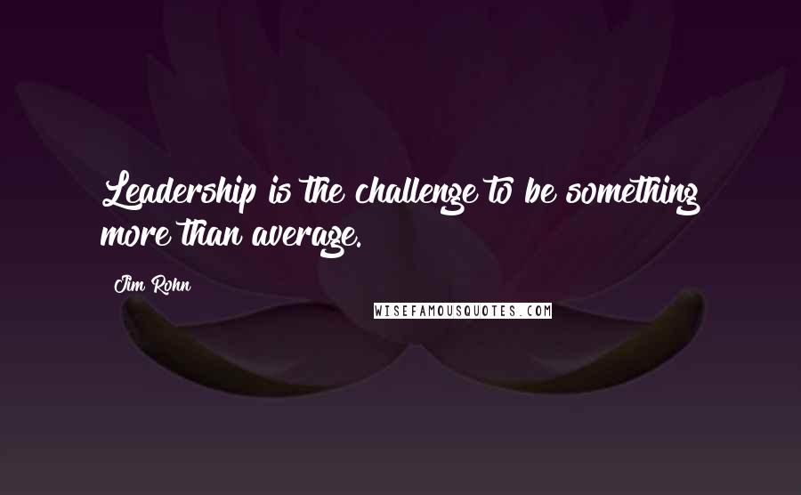 Jim Rohn Quotes: Leadership is the challenge to be something more than average.