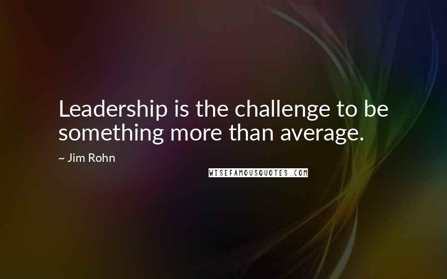 Jim Rohn Quotes: Leadership is the challenge to be something more than average.