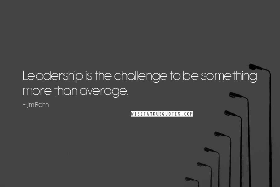 Jim Rohn Quotes: Leadership is the challenge to be something more than average.