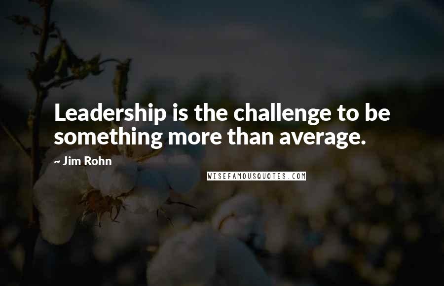 Jim Rohn Quotes: Leadership is the challenge to be something more than average.
