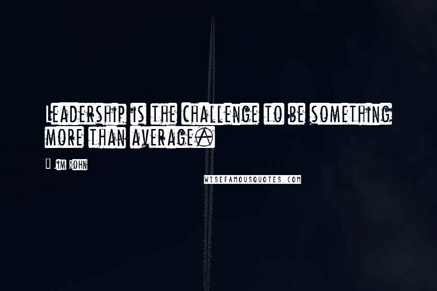 Jim Rohn Quotes: Leadership is the challenge to be something more than average.