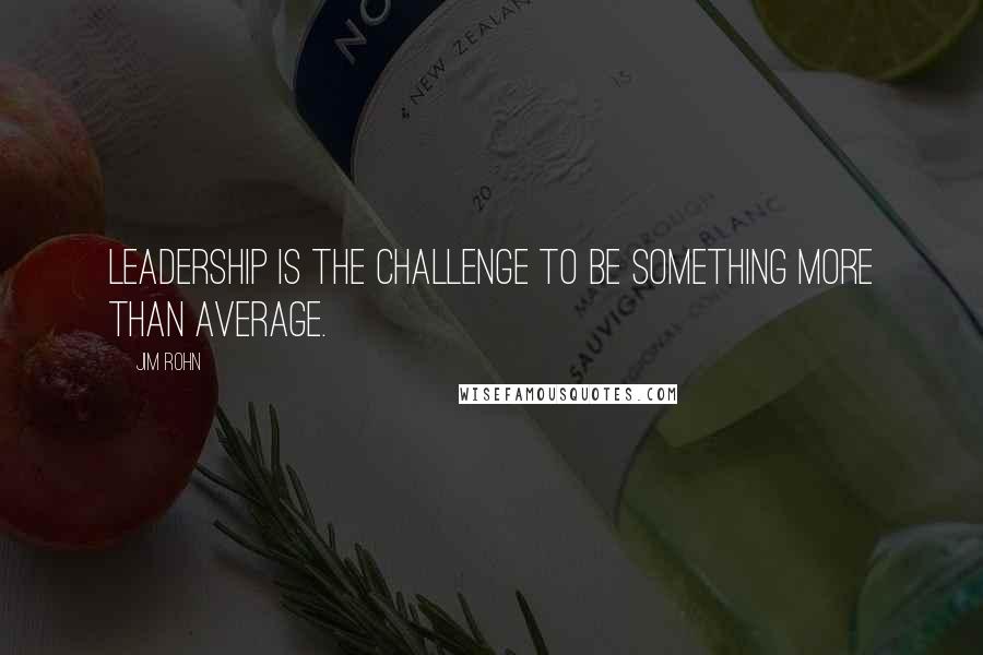 Jim Rohn Quotes: Leadership is the challenge to be something more than average.