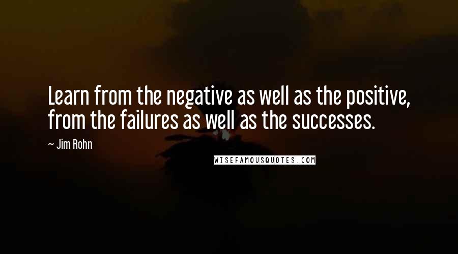 Jim Rohn Quotes: Learn from the negative as well as the positive, from the failures as well as the successes.