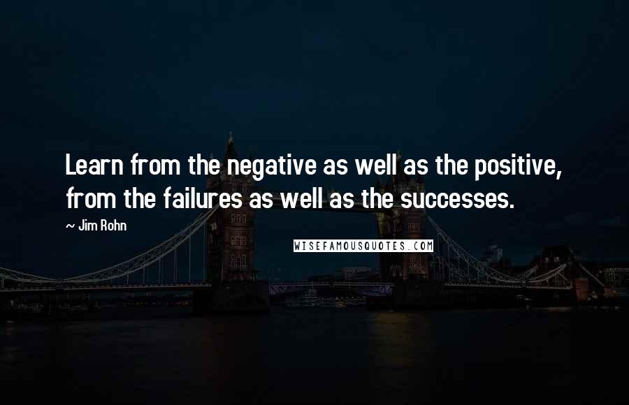 Jim Rohn Quotes: Learn from the negative as well as the positive, from the failures as well as the successes.