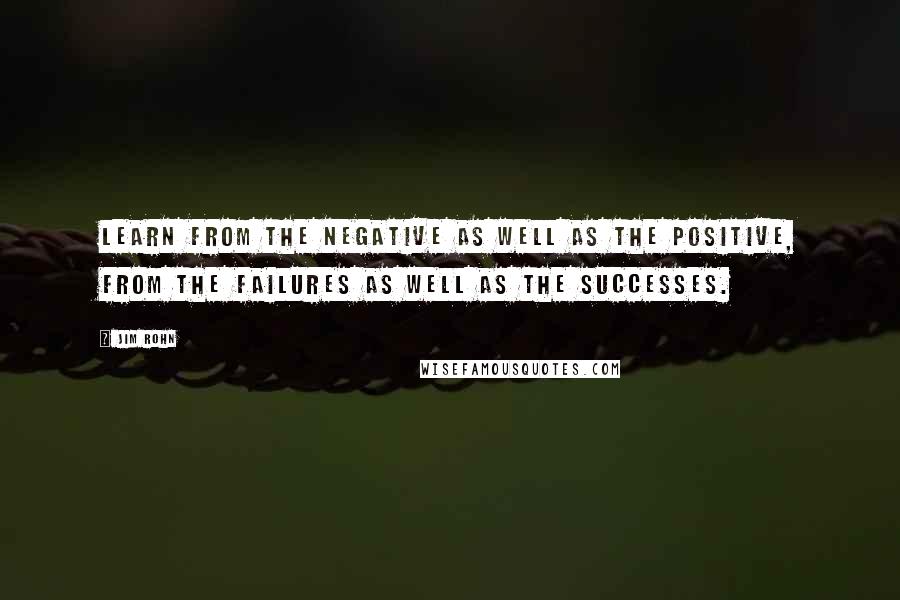 Jim Rohn Quotes: Learn from the negative as well as the positive, from the failures as well as the successes.