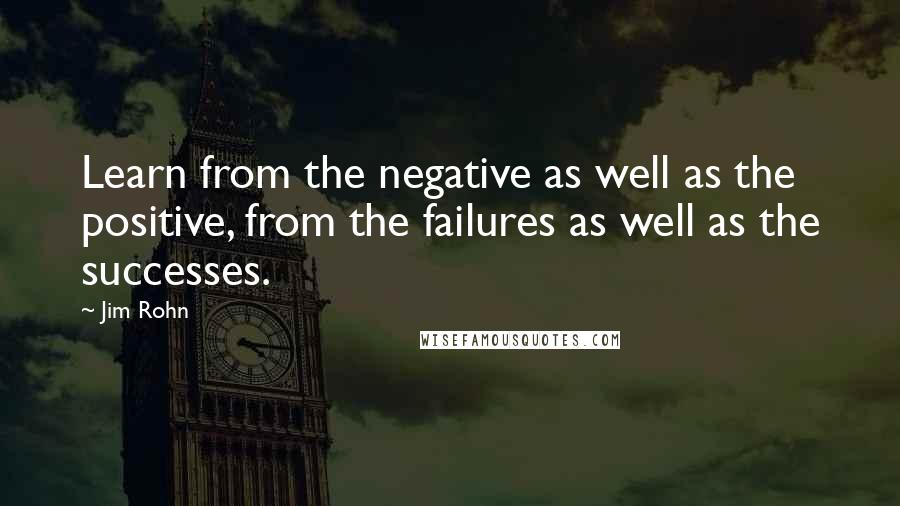 Jim Rohn Quotes: Learn from the negative as well as the positive, from the failures as well as the successes.